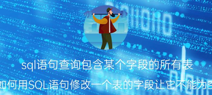 sql语句查询包含某个字段的所有表 如何用SQL语句修改一个表的字段让它不能为空？